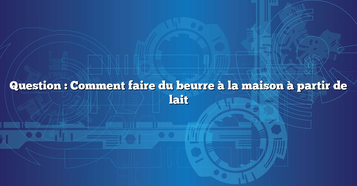 Question : Comment faire du beurre à la maison à partir de lait